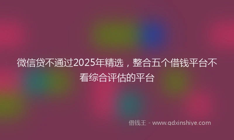 微信贷不通过2025年精选，整合五个借钱平台不看综合评估的平台