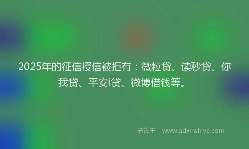2025年的征信授信被拒有：微粒贷、读秒贷、你我贷、平安i贷、微博借钱等。