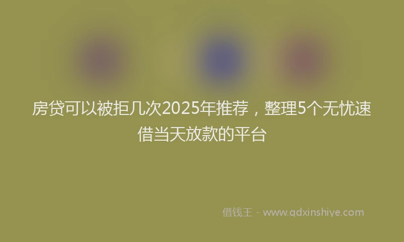 房贷可以被拒几次2025年推荐，整理5个无忧速借当天放款的平台