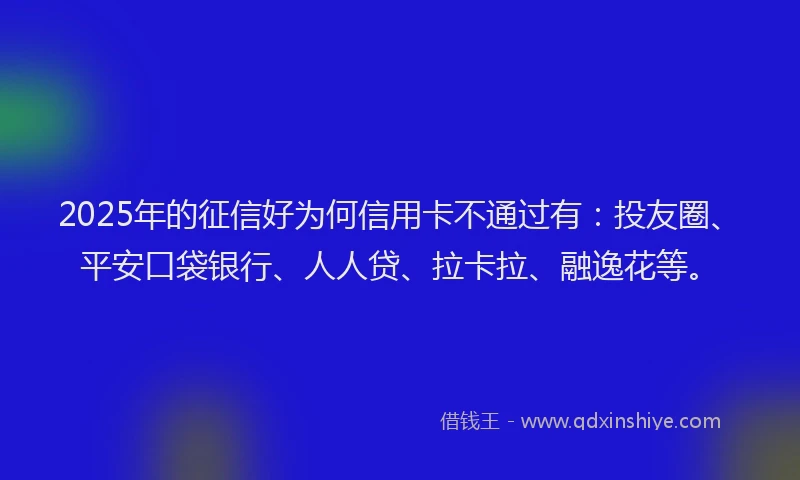 2025年的征信好为何信用卡不通过有：投友圈、平安口袋银行、人人贷、拉卡拉、融逸花等。