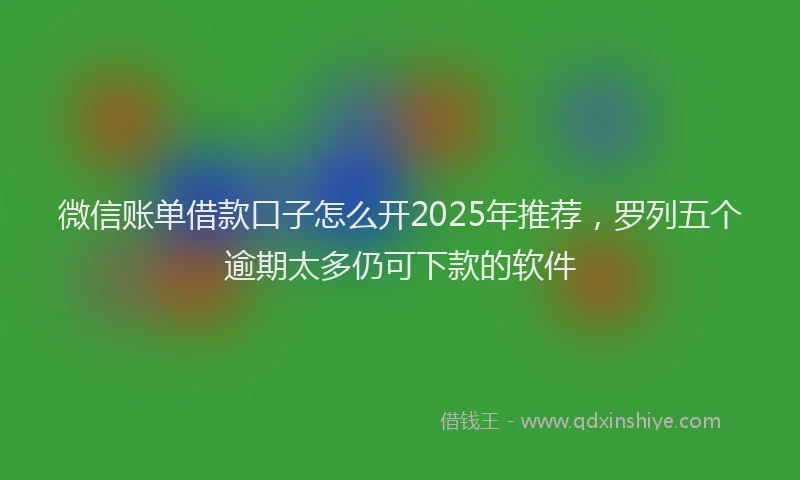 微信账单借款口子怎么开2025年推荐，罗列五个逾期太多仍可下款的软件