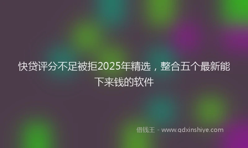快贷评分不足被拒2025年精选，整合五个最新能下来钱的软件
