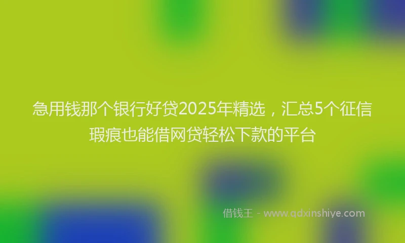 急用钱那个银行好贷2025年精选，汇总5个征信瑕疵也能借网贷轻松下款的平台