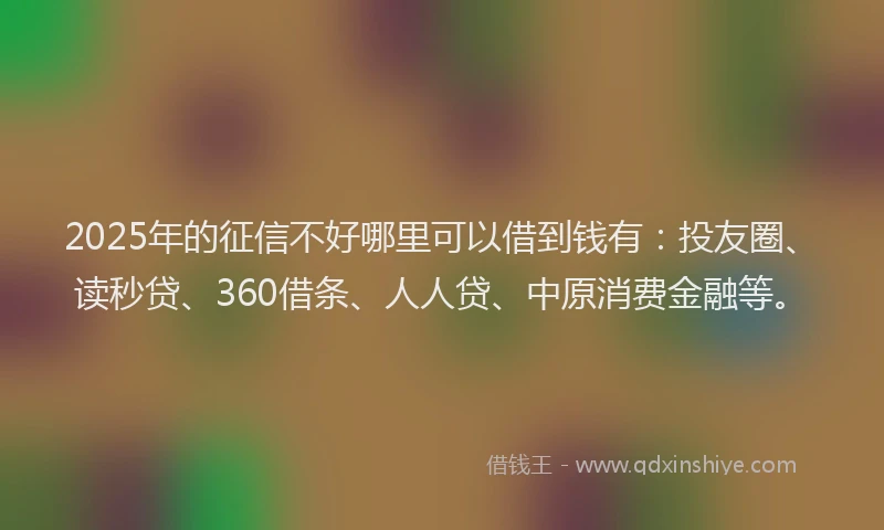 2025年的征信不好哪里可以借到钱有：投友圈、读秒贷、360借条、人人贷、中原消费金融等。