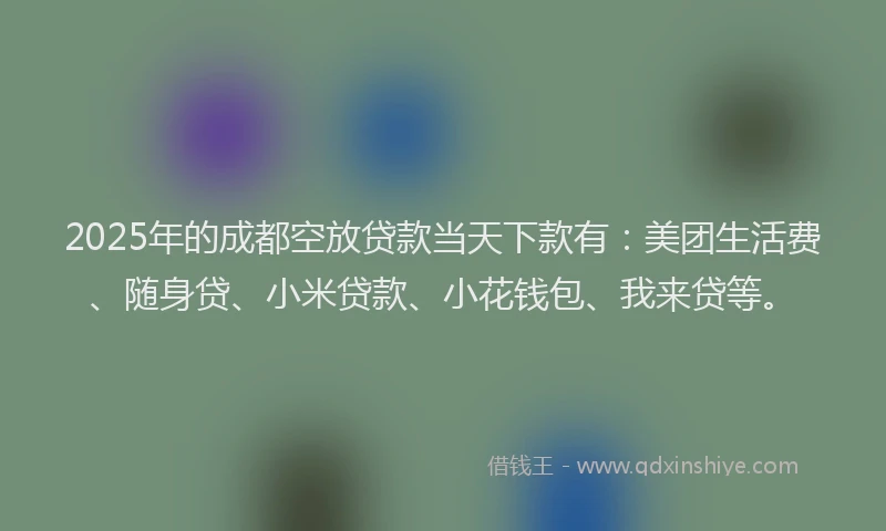 2025年的成都空放贷款当天下款有：美团生活费、随身贷、小米贷款、小花钱包、我来贷等。