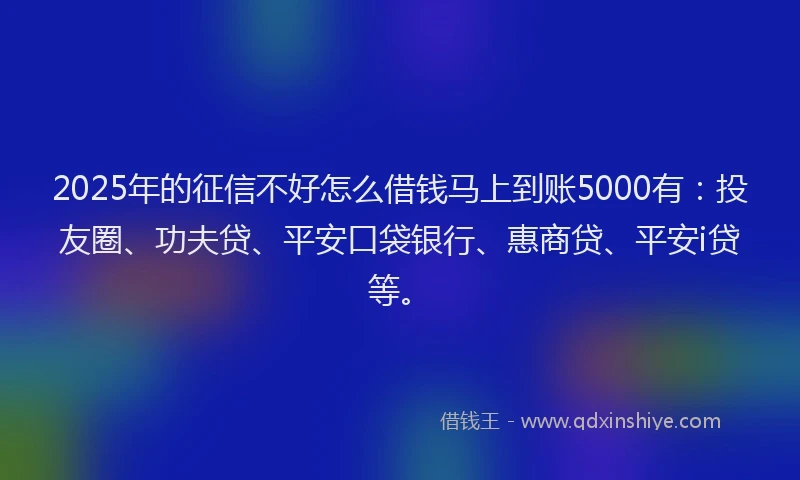 2025年的征信不好怎么借钱马上到账5000有：投友圈、功夫贷、平安口袋银行、惠商贷、平安i贷等。