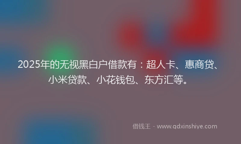 2025年的无视黑白户借款有：超人卡、惠商贷、小米贷款、小花钱包、东方汇等。