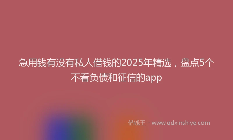急用钱有没有私人借钱的2025年精选，盘点5个不看负债和征信的app