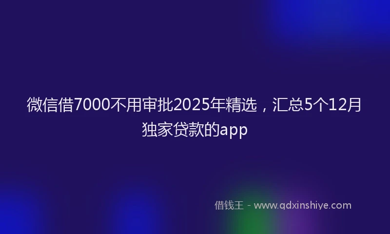 微信借7000不用审批2025年精选，汇总5个12月独家贷款的app