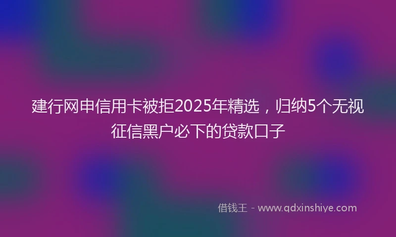 建行网申信用卡被拒2025年精选，归纳5个无视征信黑户必下的贷款口子