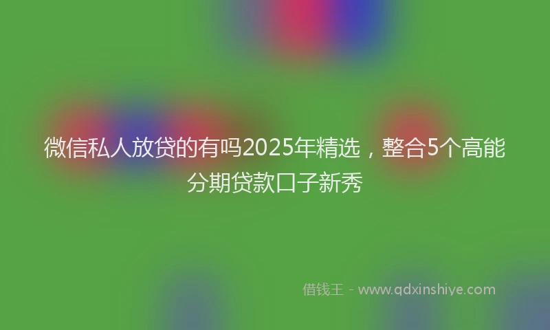 微信私人放贷的有吗2025年精选，整合5个高能分期贷款口子新秀