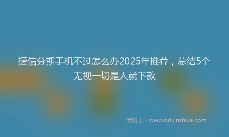 捷信分期手机不过怎么办2025年推荐，总结5个无视一切是人就下款