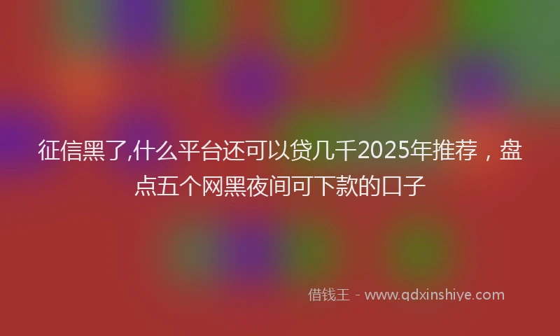 征信黑了,什么平台还可以贷几千2025年推荐，盘点五个网黑夜间可下款的口子
