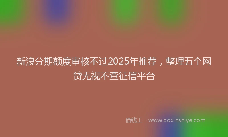 新浪分期额度审核不过2025年推荐，整理五个网贷无视不查征信平台