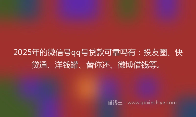 2025年的微信号qq号贷款可靠吗有：投友圈、快贷通、洋钱罐、替你还、微博借钱等。