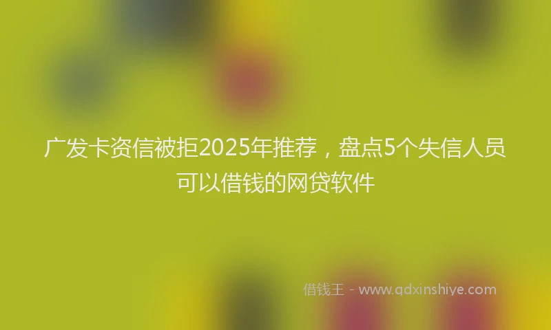 广发卡资信被拒2025年推荐，盘点5个失信人员可以借钱的网贷软件