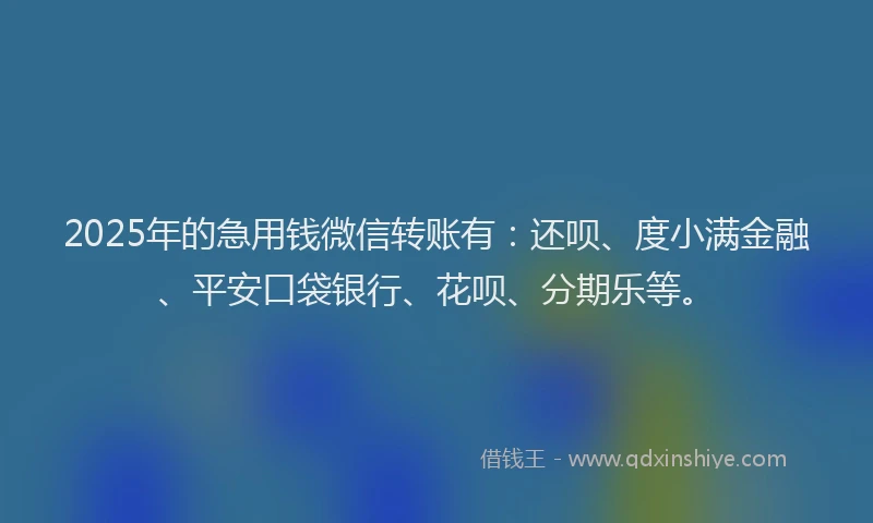 2025年的急用钱微信转账有：还呗、度小满金融、平安口袋银行、花呗、分期乐等。