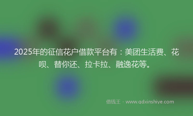 2025年的征信花户借款平台有：美团生活费、花呗、替你还、拉卡拉、融逸花等。
