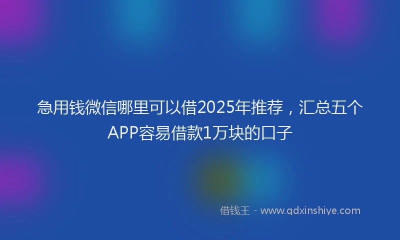 急用钱微信哪里可以借2025年推荐，汇总五个APP容易借款1万块的口子