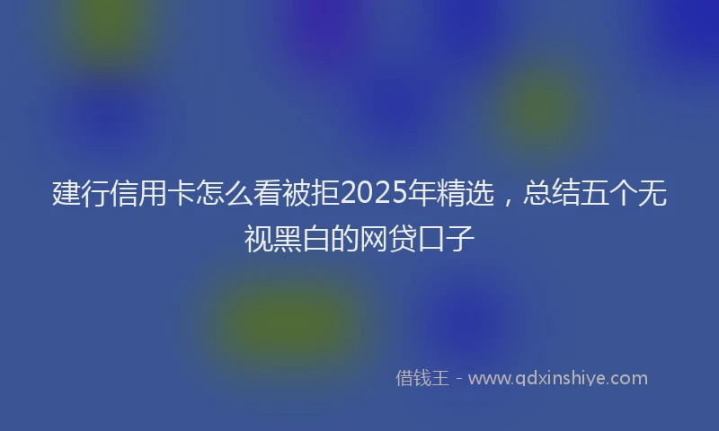 建行信用卡怎么看被拒2025年精选，总结五个无视黑白的网贷口子
