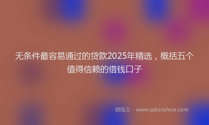 无条件最容易通过的贷款2025年精选，概括五个值得信赖的借钱口子
