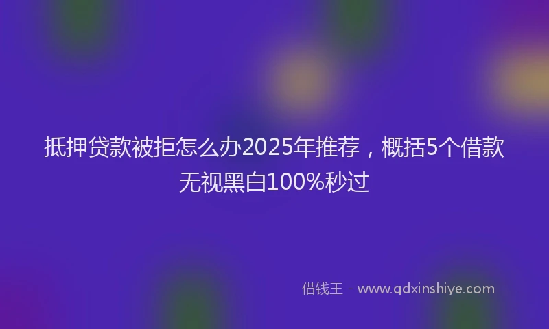 抵押贷款被拒怎么办2025年推荐，概括5个借款无视黑白100%秒过