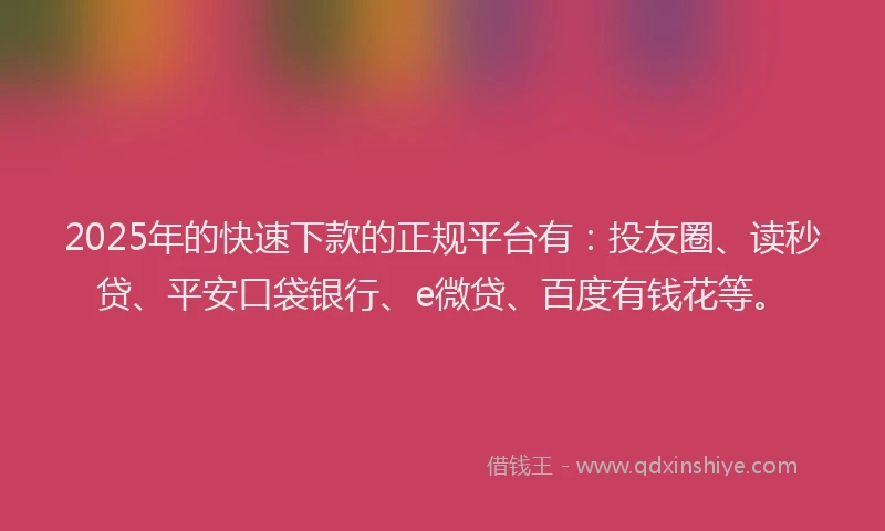 2025年的快速下款的正规平台有：投友圈、读秒贷、平安口袋银行、e微贷、百度有钱花等。