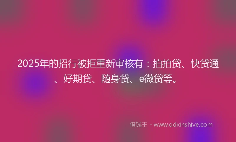 2025年的招行被拒重新审核有：拍拍贷、快贷通、好期贷、随身贷、e微贷等。