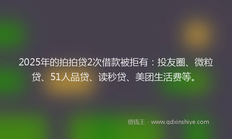 2025年的拍拍贷2次借款被拒有：投友圈、微粒贷、51人品贷、读秒贷、美团生活费等。