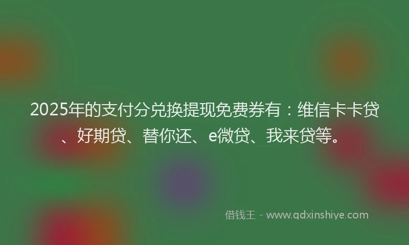 2025年的支付分兑换提现免费券有：维信卡卡贷、好期贷、替你还、e微贷、我来贷等。