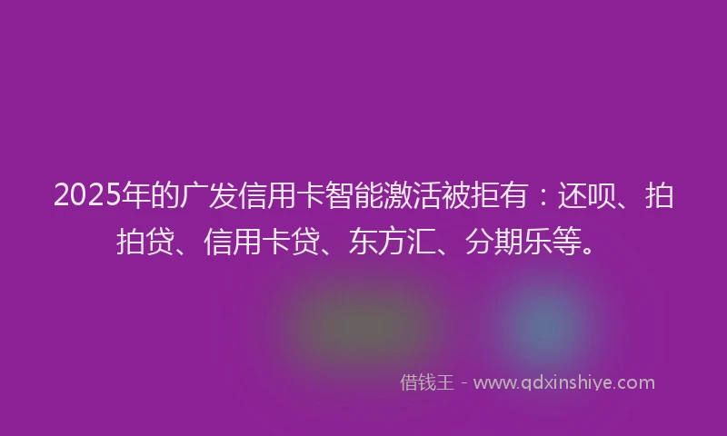 2025年的广发信用卡智能激活被拒有：还呗、拍拍贷、信用卡贷、东方汇、分期乐等。