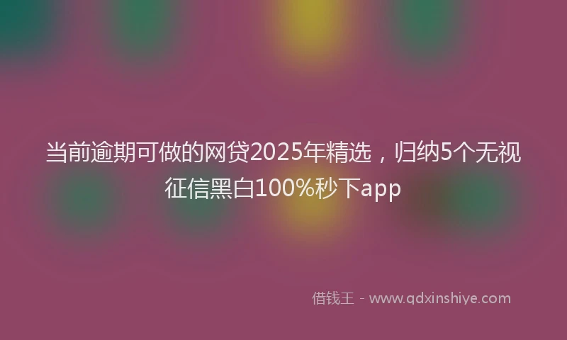 当前逾期可做的网贷2025年精选，归纳5个无视征信黑白100%秒下app
