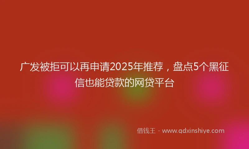 广发被拒可以再申请2025年推荐，盘点5个黑征信也能贷款的网贷平台