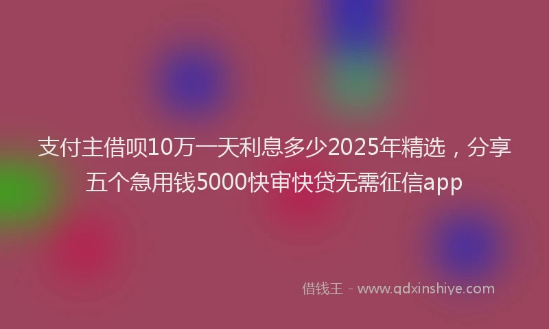 支付主借呗10万一天利息多少2025年精选，分享五个急用钱5000快审快贷无需征信app