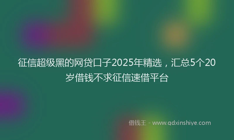 征信超级黑的网贷口子2025年精选，汇总5个20岁借钱不求征信速借平台