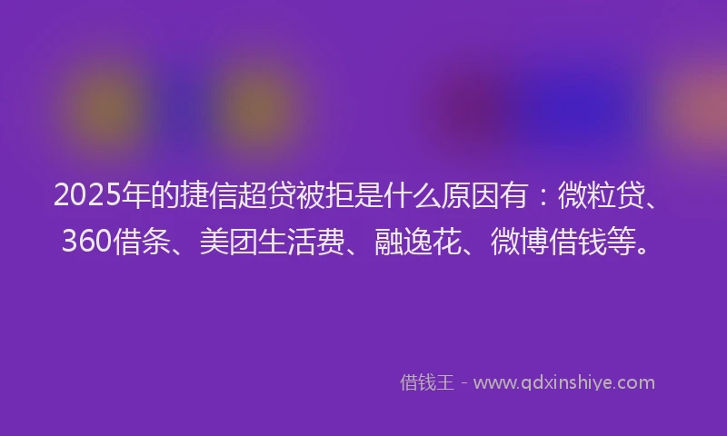2025年的捷信超贷被拒是什么原因有：微粒贷、360借条、美团生活费、融逸花、微博借钱等。