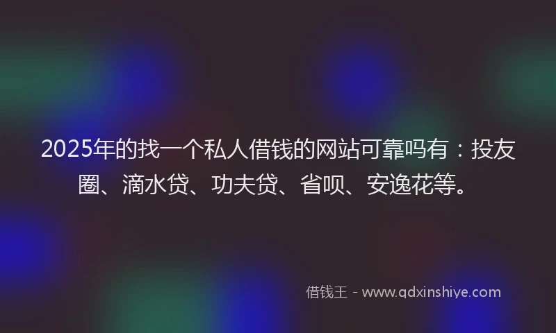 2025年的找一个私人借钱的网站可靠吗有：投友圈、滴水贷、功夫贷、省呗、安逸花等。