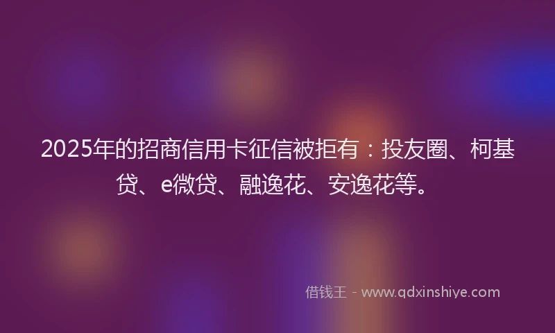 2025年的招商信用卡征信被拒有：投友圈、柯基贷、e微贷、融逸花、安逸花等。