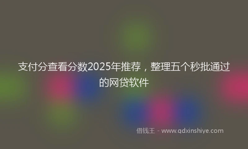 支付分查看分数2025年推荐，整理五个秒批通过的网贷软件