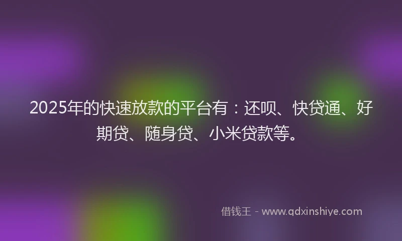 2025年的快速放款的平台有：还呗、快贷通、好期贷、随身贷、小米贷款等。