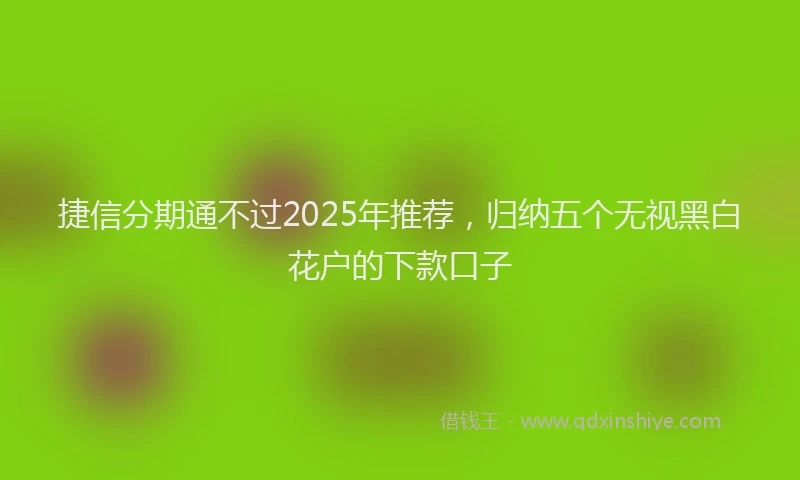 捷信分期通不过2025年推荐，归纳五个无视黑白花户的下款口子
