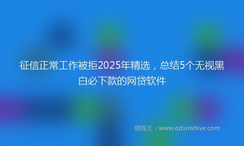 征信正常工作被拒2025年精选，总结5个无视黑白必下款的网贷软件