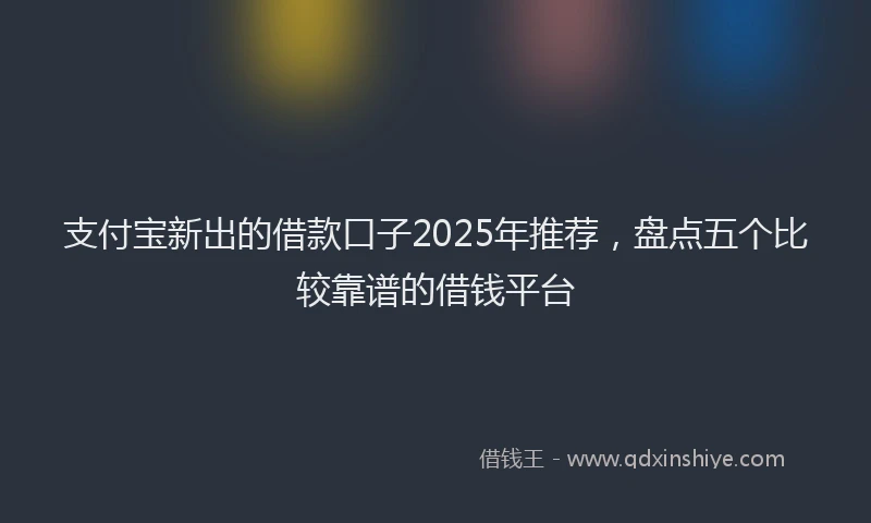 支付宝新出的借款口子2025年推荐，盘点五个比较靠谱的借钱平台
