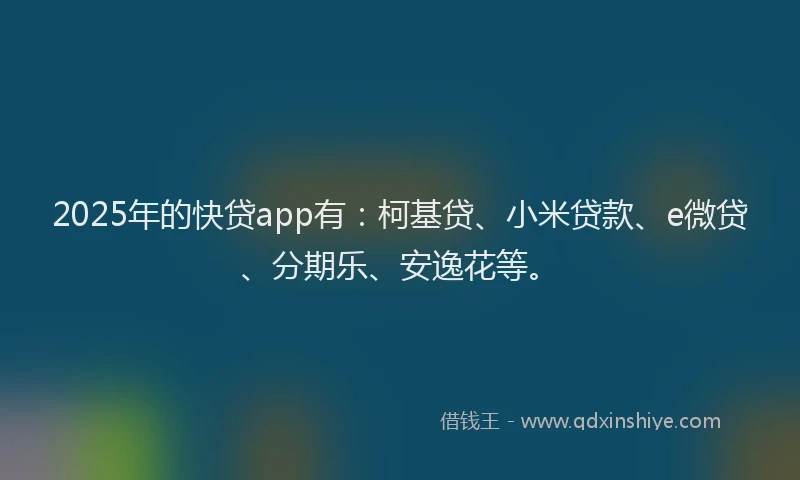2025年的快贷app有：柯基贷、小米贷款、e微贷、分期乐、安逸花等。