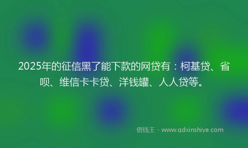 2025年的征信黑了能下款的网贷有：柯基贷、省呗、维信卡卡贷、洋钱罐、人人贷等。