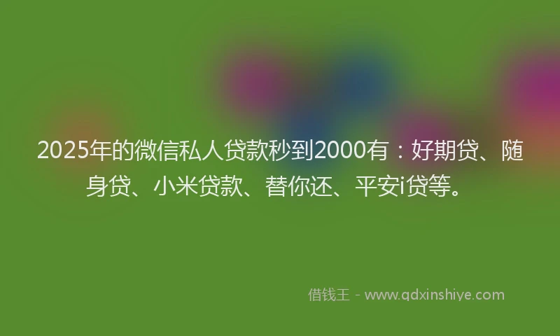 2025年的微信私人贷款秒到2000有：好期贷、随身贷、小米贷款、替你还、平安i贷等。