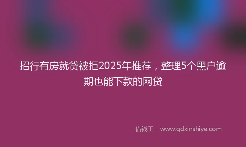 招行有房就贷被拒2025年推荐，整理5个黑户逾期也能下款的网贷