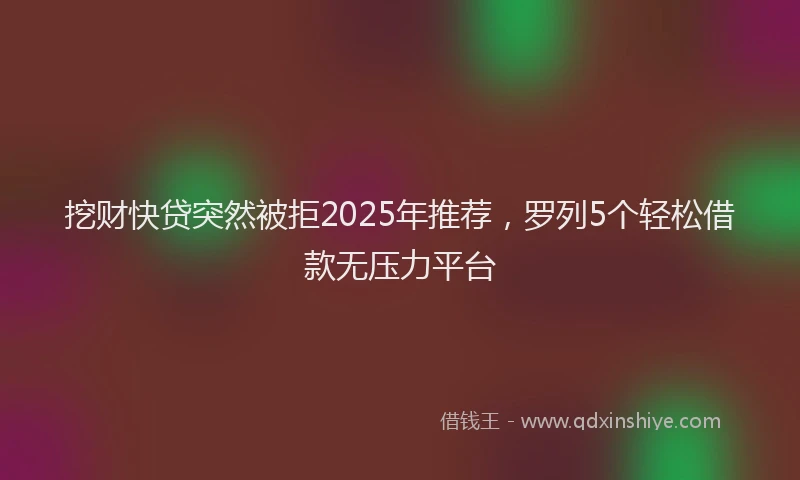 挖财快贷突然被拒2025年推荐，罗列5个轻松借款无压力平台