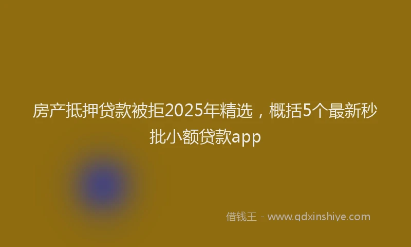房产抵押贷款被拒2025年精选，概括5个最新秒批小额贷款app