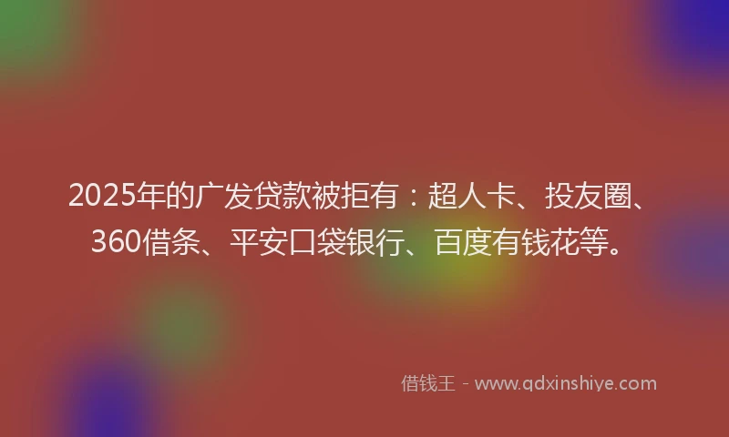 2025年的广发贷款被拒有：超人卡、投友圈、360借条、平安口袋银行、百度有钱花等。